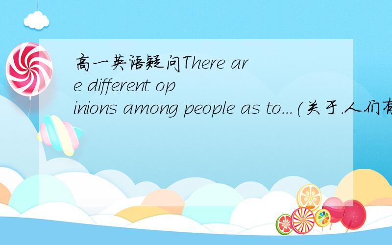 高一英语疑问There are different opinions among people as to...(关于.人们有不同的观点）Man is now facing a big problem...which is becoming more and more serious.   用这两个句型造句!语法要正确!