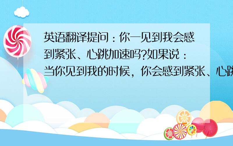 英语翻译提问：你一见到我会感到紧张、心跳加速吗?如果说：当你见到我的时候，你会感到紧张、心跳加速吗？怎么讲?when u saw me,did u felt ur heart beat violently and nervous 这样说对吗？