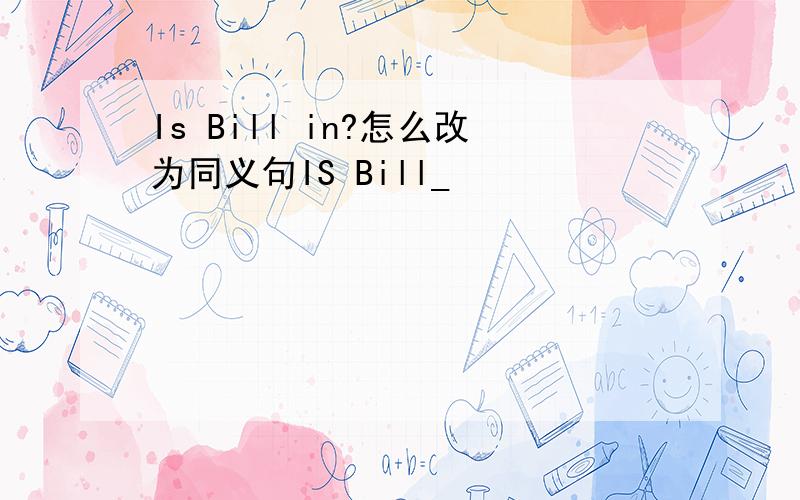 Is Bill in?怎么改为同义句IS Bill_