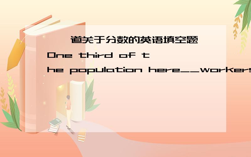 ★一道关于分数的英语填空题★One third of the population here__workers.A.is B.are