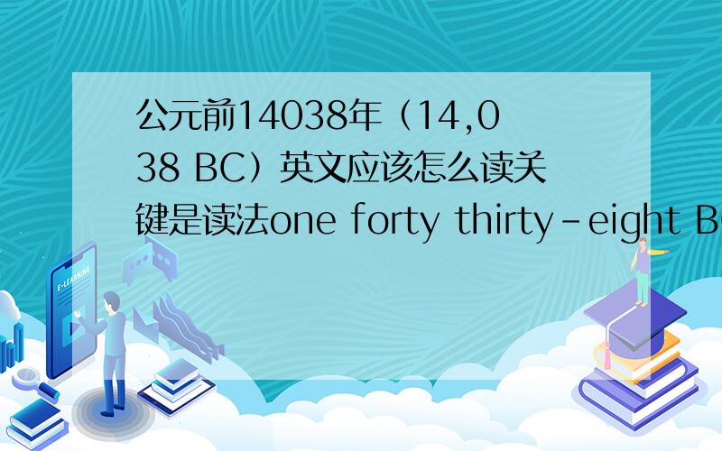 公元前14038年（14,038 BC）英文应该怎么读关键是读法one forty thirty-eight BC？fourteen oh thirty-eight BC？fourteen thousand and thirty-eight BC？one hundred and forty hundred and thirty-eight BC？one four oh three eight BC？