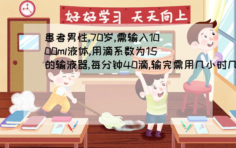 患者男性,70岁,需输入1000ml液体,用滴系数为15的输液器,每分钟40滴,输完需用几小时几分钟?需要计...患者男性,70岁,需输入1000ml液体,用滴系数为15的输液器,每分钟40滴,输完需用几小时几分钟?需