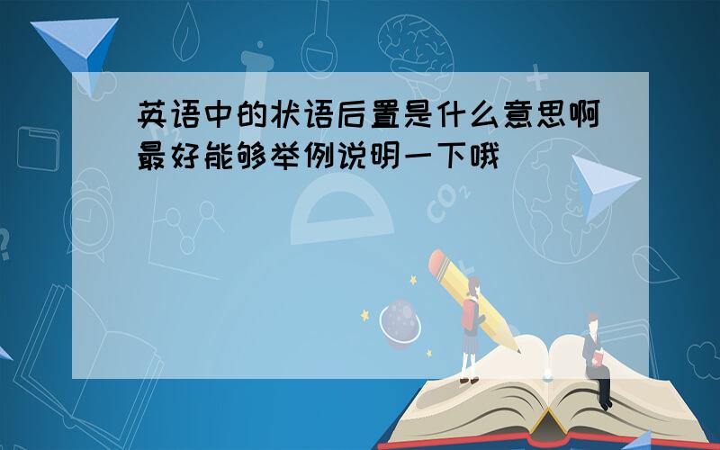 英语中的状语后置是什么意思啊最好能够举例说明一下哦