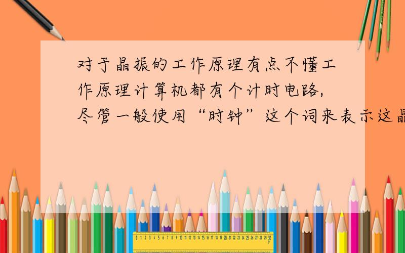 对于晶振的工作原理有点不懂工作原理计算机都有个计时电路,尽管一般使用“时钟”这个词来表示这晶振些设备,但它们实际上并不是通常意义的时钟,把它们称为计时器(timer)可能更恰当一点