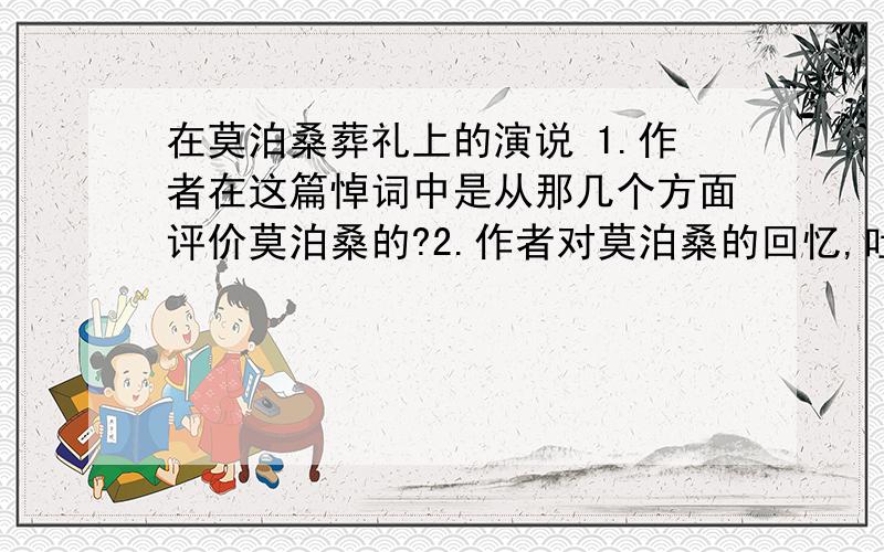 在莫泊桑葬礼上的演说 1.作者在这篇悼词中是从那几个方面评价莫泊桑的?2.作者对莫泊桑的回忆,吐出了莫泊桑的哪些特点?对莫泊桑的代表作《羊脂球》评价如何?3.第⑤段中“我有时真又点