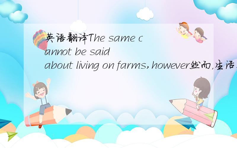 英语翻译The same cannot be said about living on farms,however然而，生活在农场上就不能这样说了。相同的例句是：1、The same can be said of the relationship between the various guerrilla areas.各游击区的关系亦然。2