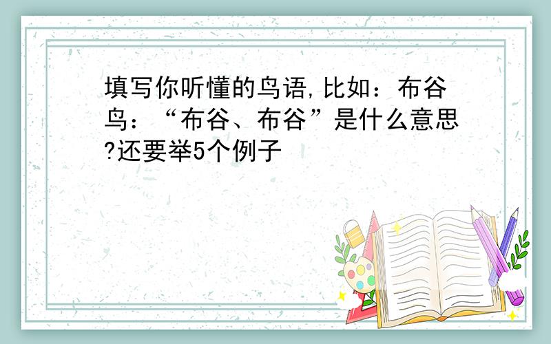 填写你听懂的鸟语,比如：布谷鸟：“布谷、布谷”是什么意思?还要举5个例子