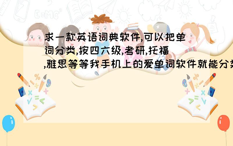 求一款英语词典软件,可以把单词分类,按四六级,考研,托福,雅思等等我手机上的爱单词软件就能分类,但是电脑上的软件,我没找到有类似功能的如：dispatch （六级、托福、雅思、GRE）boot （四