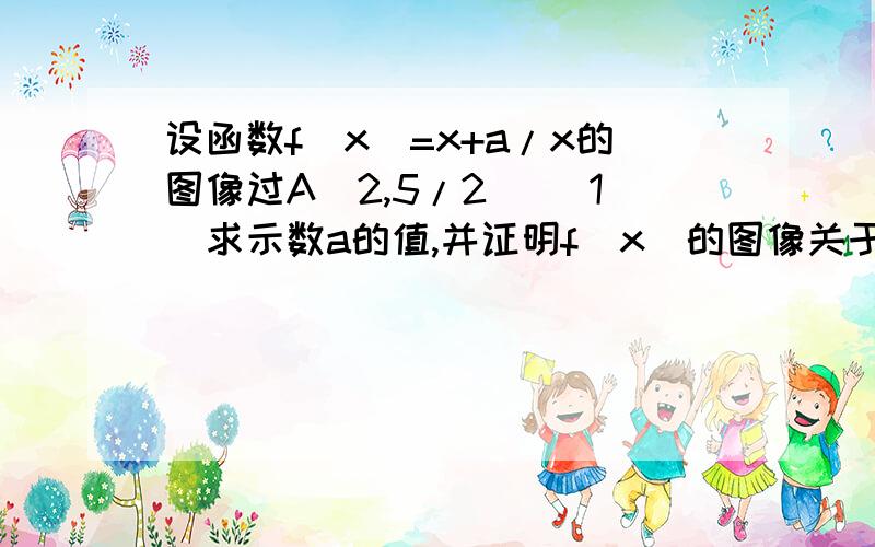 设函数f(x)=x+a/x的图像过A(2,5/2) (1)求示数a的值,并证明f(x)的图像关于x轴对称 （2） （2）证明在（1）设函数f(x)=x+a/x的图像过A(2,5/2) (1)求示数a的值,并证明f(x)的图像关于x轴对称 （2）（2）证明