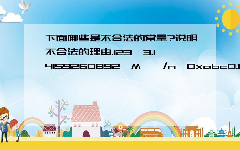 下面哪些是不合法的常量?说明不合法的理由.123,3.14159260892'M''/n'0xabc0.618E123,3.14159260892‘M’‘/n'0xabc0.618E-6