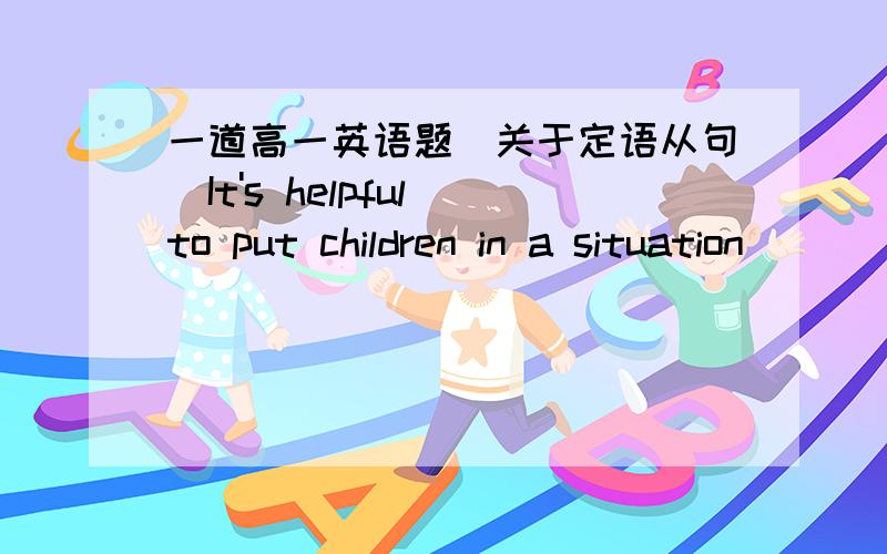 一道高一英语题（关于定语从句）It's helpful to put children in a situation ___ they can see themselves dufferentlyA.thatB.whenC.whichD.where