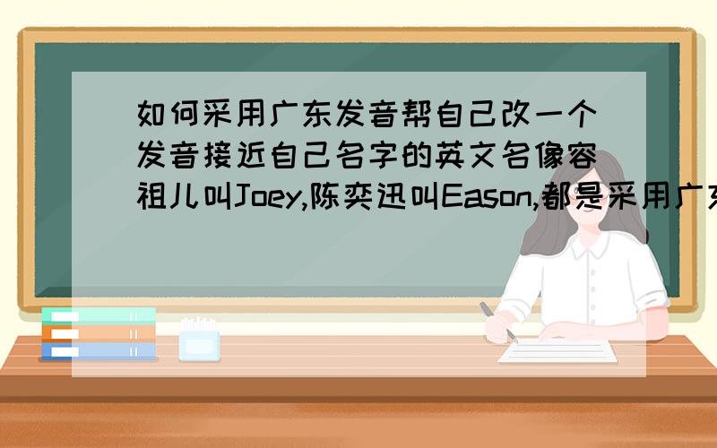 如何采用广东发音帮自己改一个发音接近自己名字的英文名像容祖儿叫Joey,陈奕迅叫Eason,都是采用广东发音所取的英文名,我叫许秋雁,不知道该如何帮自己改一个英文名,顺便解释下所取英文