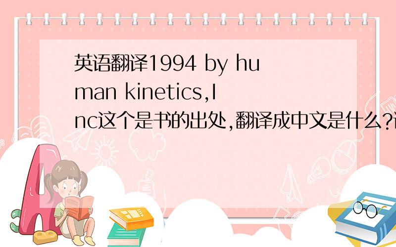 英语翻译1994 by human kinetics,Inc这个是书的出处,翻译成中文是什么?请不要用翻译器哦····谢谢大家