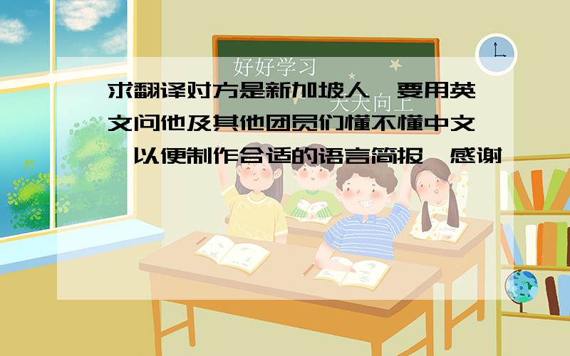 求翻译对方是新加坡人,要用英文问他及其他团员们懂不懂中文,以便制作合适的语言简报﹐感谢