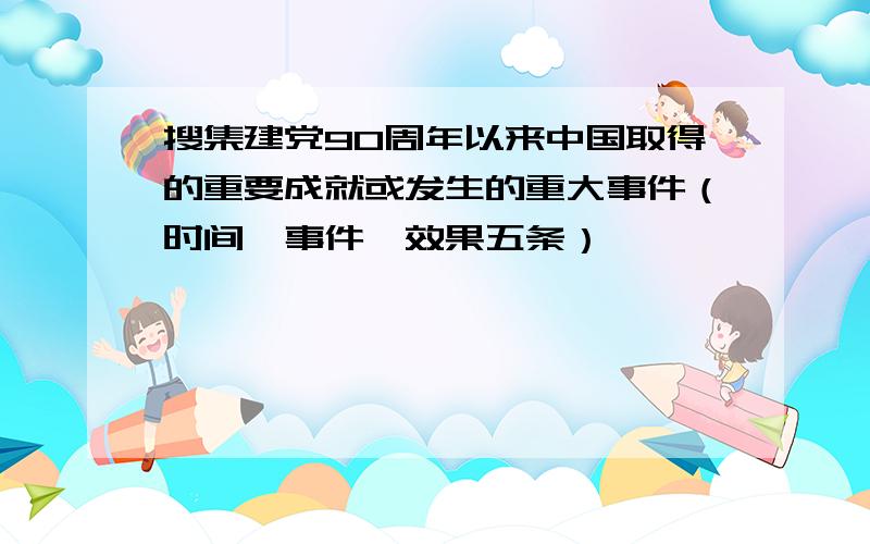 搜集建党90周年以来中国取得的重要成就或发生的重大事件（时间、事件、效果五条）