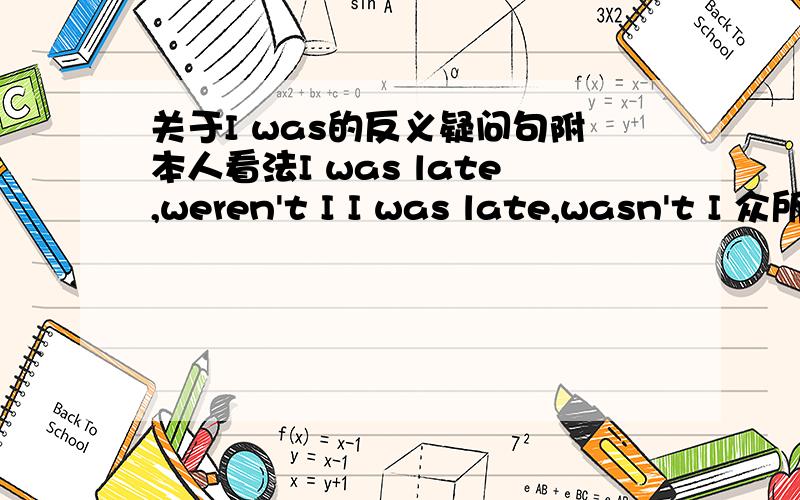 关于I was的反义疑问句附本人看法I was late,weren't I I was late,wasn't I 众所周知,I am late,aren't I I am 的反义疑问句不是aren't I 如此推算,I was的反义疑问句就是weren't I ,请问这样说对吗?请说出理由,