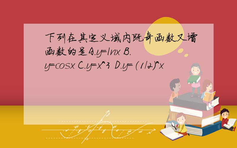 下列在其定义域内既奇函数又增函数的是A.y=lnx B.y=cosx C.y=x^3 D.y=（1/2）^x