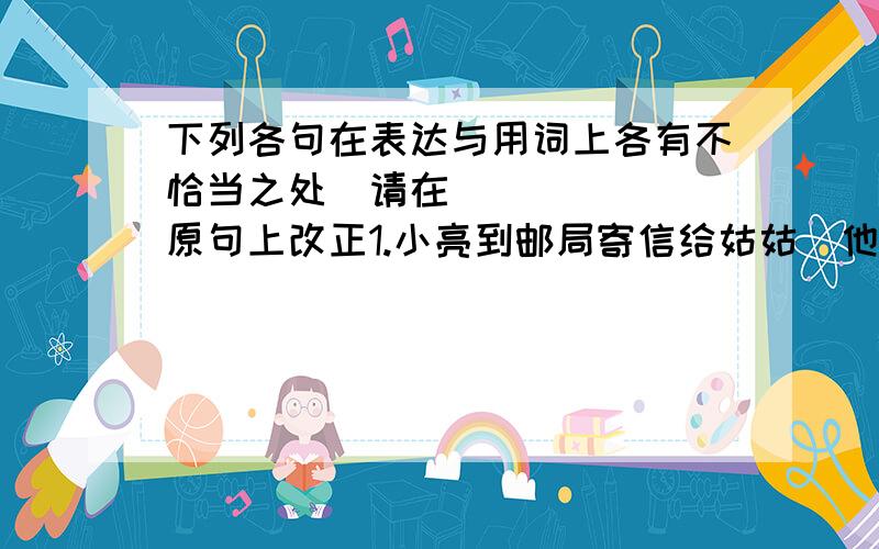 下列各句在表达与用词上各有不恰当之处请在原句上改正1.小亮到邮局寄信给姑姑他对女服务员说“喂上海市福州路的邮政编码是什么” 2.齐湣王也喜欢听吹竽.