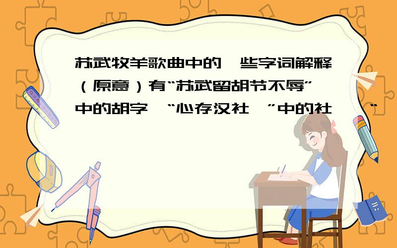 苏武牧羊歌曲中的一些字词解释（原意）有“苏武留胡节不辱”中的胡字,“心存汉社稷”中的社稷,“旄落犹未还”里的旄,“夜在塞上时听茄声”的茄,“红妆守空帏”的帏,“大节不稍亏”