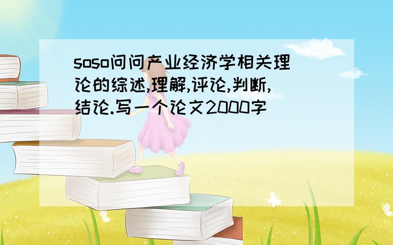 soso问问产业经济学相关理论的综述,理解,评论,判断,结论.写一个论文2000字