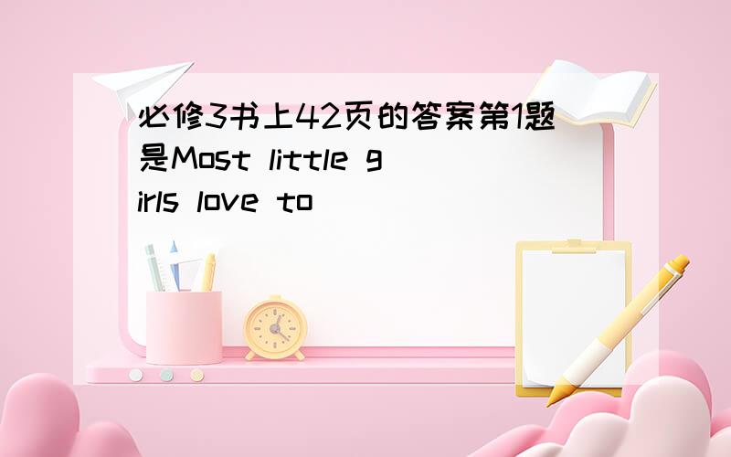 必修3书上42页的答案第1题是Most little girls love to ____ `````````