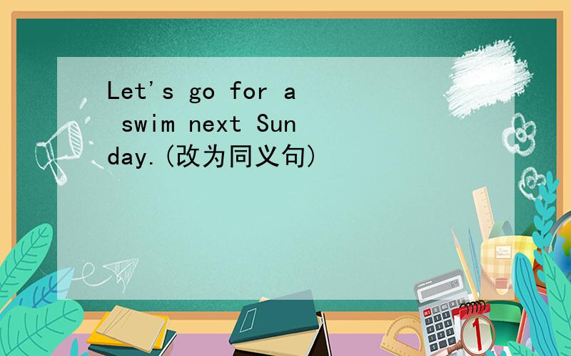 Let's go for a swim next Sunday.(改为同义句)