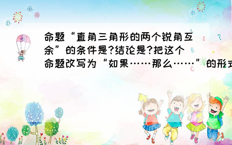 命题“直角三角形的两个锐角互余”的条件是?结论是?把这个命题改写为“如果……那么……”的形式是