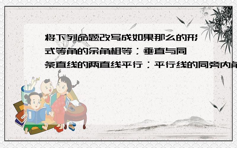 将下列命题改写成如果那么的形式等角的余角相等；垂直与同一条直线的两直线平行；平行线的同旁内角的平分线互相垂直