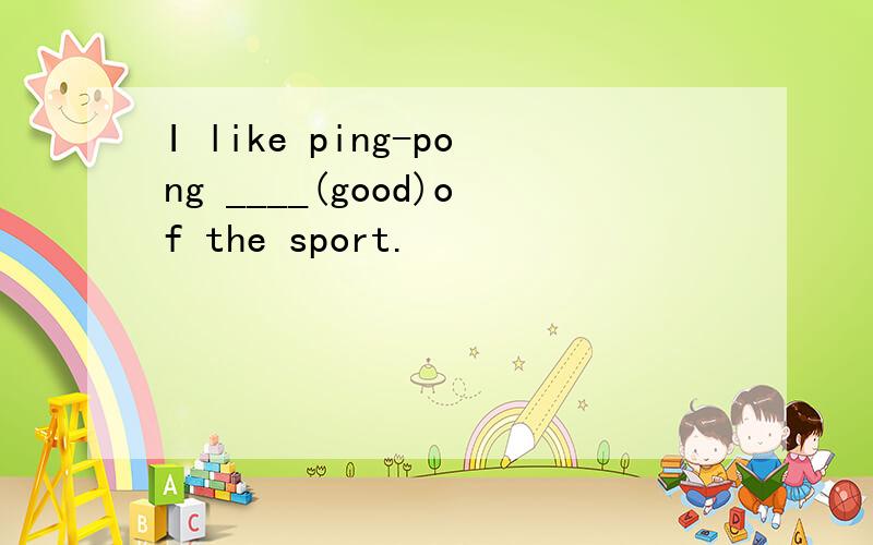 I like ping-pong ____(good)of the sport.