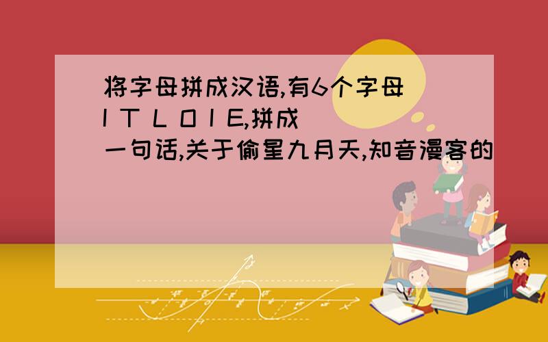 将字母拼成汉语,有6个字母 I T L O I E,拼成一句话,关于偷星九月天,知音漫客的