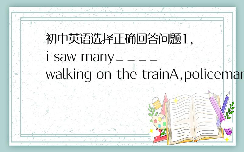 初中英语选择正确回答问题1,i saw many____walking on the trainA,policeman B,policemen C,policewoman2,both mr wang and his wife are_______A,bus conductor B,bus conductors C,train conductor3,she asked me for_____just nowA,piece of paper B,pie