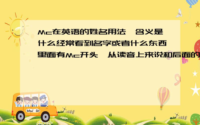 Mc在英语的姓名用法,含义是什么经常看到名字或者什么东西里面有Mc开头,从读音上来说和后面的部分基本是独立的,那么这个前缀通常代表什么意义呢,什么情况下会加这个,有什么常用的例子