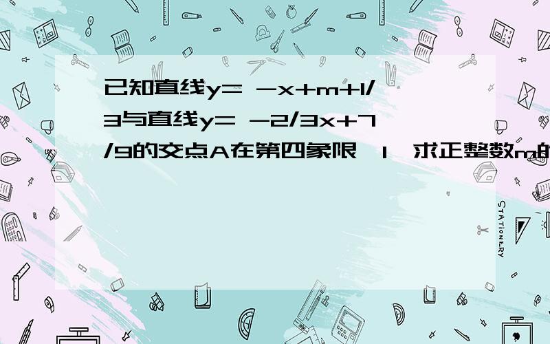 已知直线y= -x+m+1/3与直线y= -2/3x+7/9的交点A在第四象限,1,求正整数m的值 2,求交点A的坐标 3,求这两条直线与x轴所围成的三角形的面积