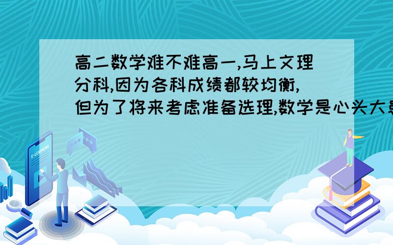 高二数学难不难高一,马上文理分科,因为各科成绩都较均衡,但为了将来考虑准备选理,数学是心头大患,高一大半学年下来虽然听得懂但学起来并不轻松,有时会花费很长时间想题目,只能说勉强