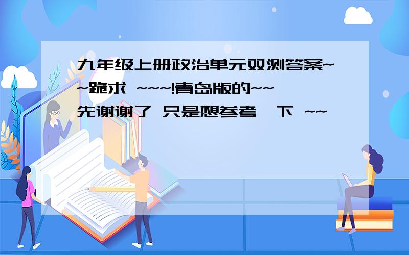 九年级上册政治单元双测答案~~跪求 ~~~!青岛版的~~先谢谢了 只是想参考一下 ~~