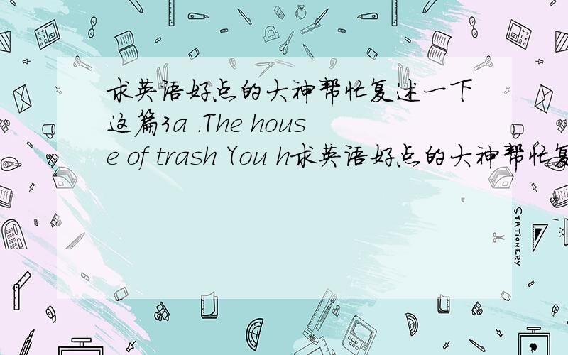 求英语好点的大神帮忙复述一下这篇3a .The house of trash You h求英语好点的大神帮忙复述一下这篇3a .The house of trash You have probably never heard of Amy Winterbourne,but she is a most unusual woman.She lives in a house