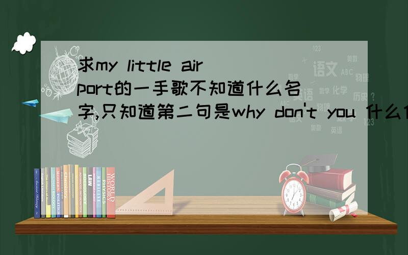 求my little airport的一手歌不知道什么名字,只知道第二句是why don't you 什么什么的（后面没听清……）,麻烦知道的亲回答下~