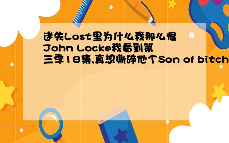 迷失Lost里为什么我那么恨John Locke我看到第三季18集,真想撕碎他个Son of bitch!