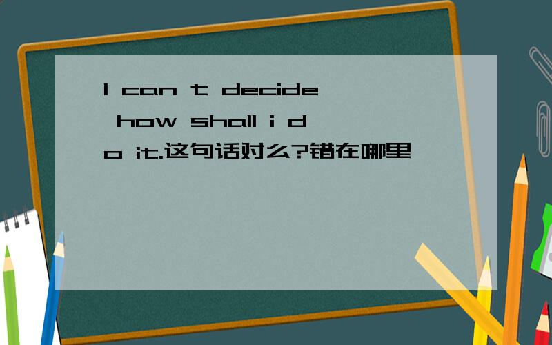 I can t decide how shall i do it.这句话对么?错在哪里