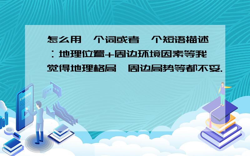 怎么用一个词或者一个短语描述：地理位置+周边环境因素等我觉得地理格局,周边局势等都不妥.