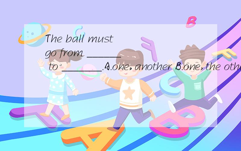 The ball must go from ______ to _______.A.one,another B.one,the other C.first,another D.first,the other