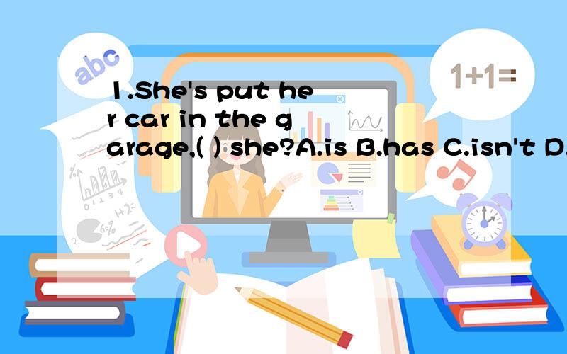 1.She's put her car in the garage,( ) she?A.is B.has C.isn't D.hasn't 2.My grandpa takes good care of his flowers and plants.He ( ) whenever they are dry.A.puts them out B.anymore C.any how D.anywhere3.Mr Green is rish.He ( ) meat ( ) his dog.A.feed;