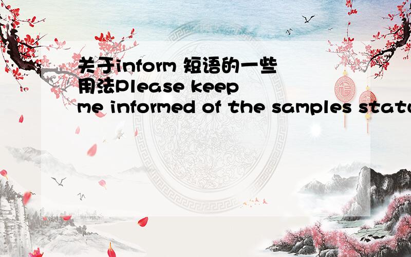 关于inform 短语的一些用法Please keep me informed of the samples status ,as you are surposed to send me today .这句话中keep me informed of 是一种固定短语用法吗?另一句：Please be informed by our new email .be informed by 也