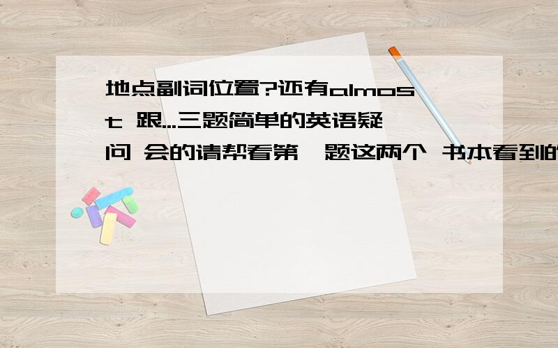 地点副词位置?还有almost 跟...三题简单的英语疑问 会的请帮看第一题这两个 书本看到的The water in the glass is not clean.Everyboy in the class has to take a test tomrrow morning.这两句我可更改为这样妈?The wate