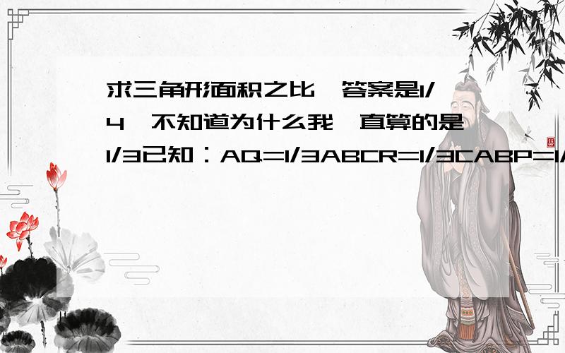 求三角形面积之比,答案是1/4,不知道为什么我一直算的是1/3已知：AQ=1/3ABCR=1/3CABP=1/3CB求：S△PQR：S△ABC