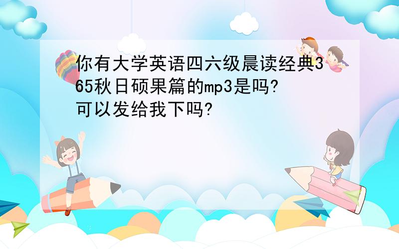 你有大学英语四六级晨读经典365秋日硕果篇的mp3是吗?可以发给我下吗?