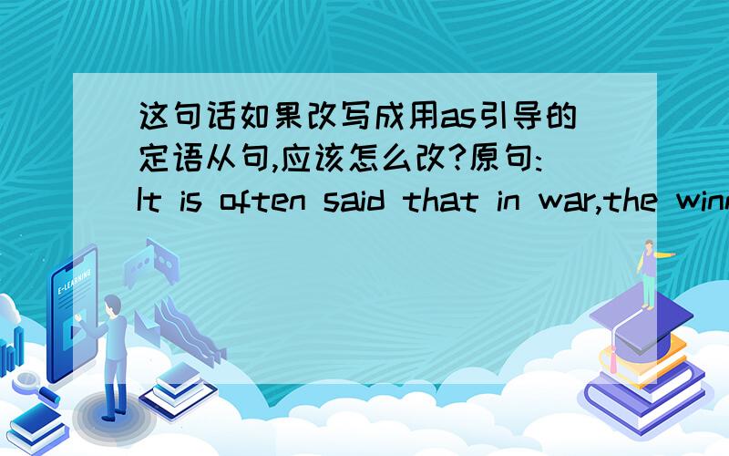 这句话如果改写成用as引导的定语从句,应该怎么改?原句:It is often said that in war,the winners writes the history.