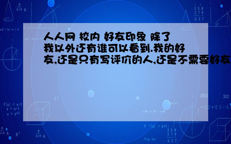 人人网 校内 好友印象 除了我以外还有谁可以看到.我的好友,还是只有写评价的人,还是不需要好友进来的人都能看到.可以设置么,怎么设?如果我删除他给我的评价,他会收到通知吗.(还是只是