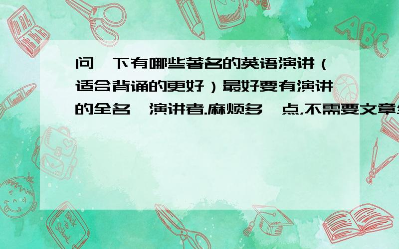 问一下有哪些著名的英语演讲（适合背诵的更好）最好要有演讲的全名,演讲者.麻烦多一点，不需要文章全文，只需要题目和演讲者