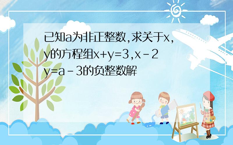 已知a为非正整数,求关于x,y的方程组x+y=3,x-2y=a-3的负整数解